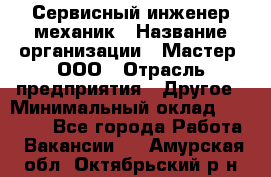 Сервисный инженер-механик › Название организации ­ Мастер, ООО › Отрасль предприятия ­ Другое › Минимальный оклад ­ 70 000 - Все города Работа » Вакансии   . Амурская обл.,Октябрьский р-н